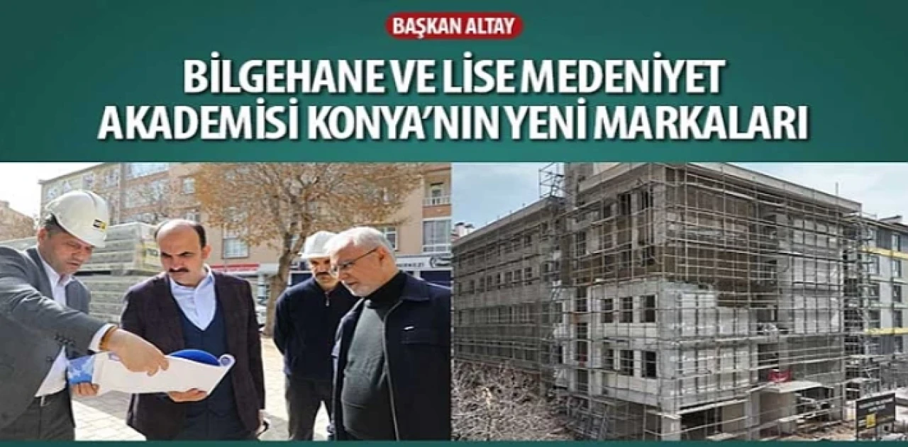 Başkan Altay: “Bilgehane ve Lise Medeniyet Akademisi Konya’nın Yeni Markaları”