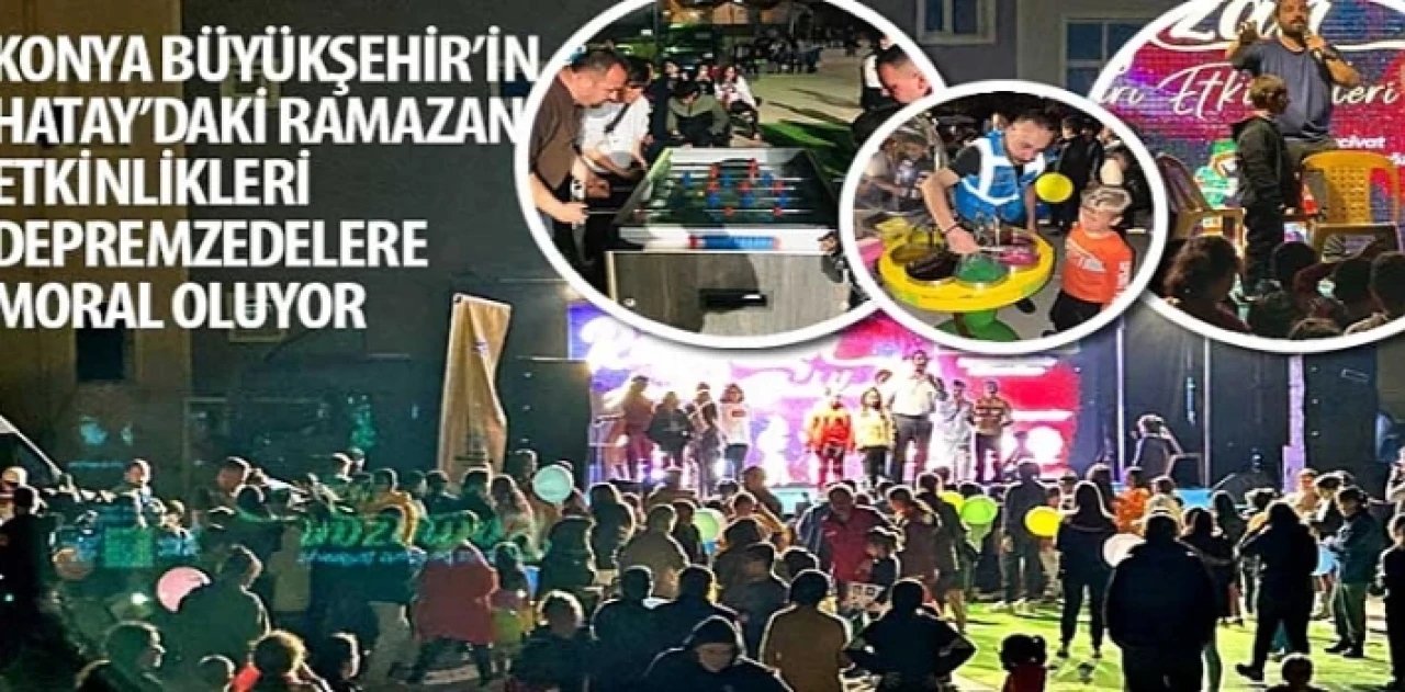 Konya Büyükşehir’in Hatay’daki Ramazan Etkinlikleri Depremzedelere Moral Oluyor