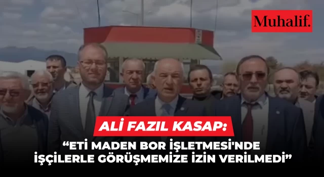 Ali Fazıl Kasap: Eti Maden Bor İşletmesi'nde işçilerle görüşmemize izin verilmedi